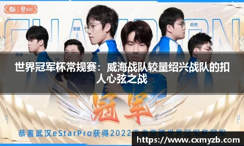 世界冠军杯常规赛：威海战队较量绍兴战队的扣人心弦之战
