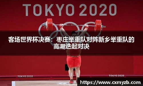 客场世界杯决赛：枣庄举重队对阵新乡举重队的高潮迭起对决