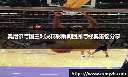 奥尼尔与国王对决精彩瞬间回顾与经典集锦分享